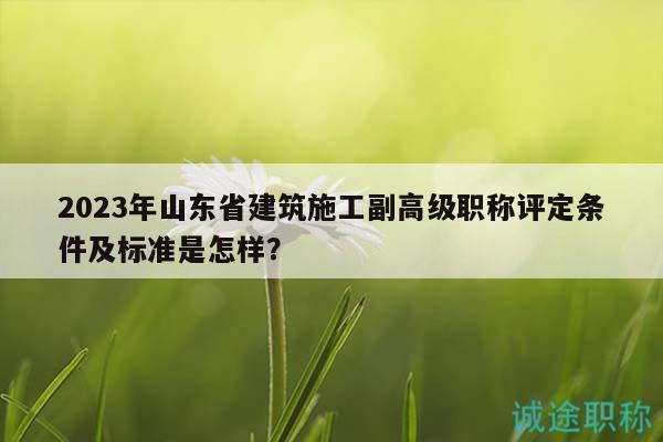 2023年山東省建筑施工副高級(jí)職稱評(píng)定條件及標(biāo)準(zhǔn)是怎樣？