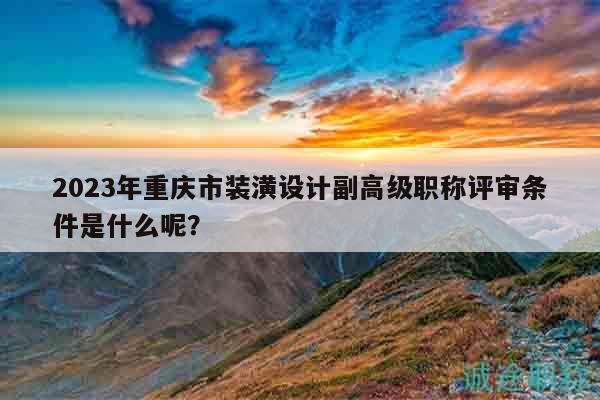2023年重慶市裝潢設(shè)計(jì)副高級(jí)職稱評(píng)審條件是什么呢？