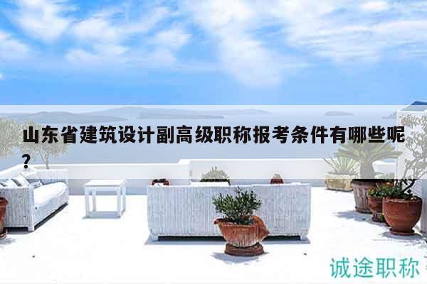 山東省建筑設(shè)計副高級職稱報考條件有哪些呢？