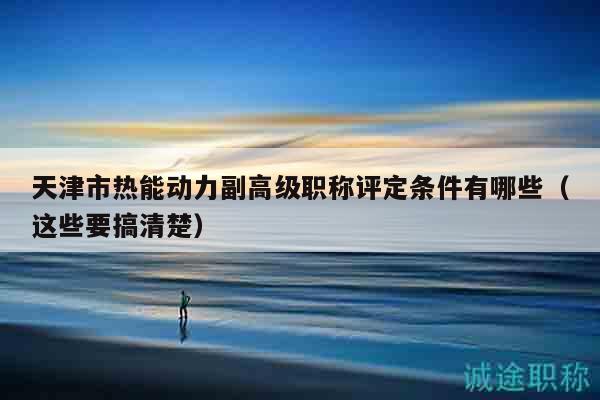 天津市熱能動力副高級職稱評定條件有哪些（這些要搞清楚）