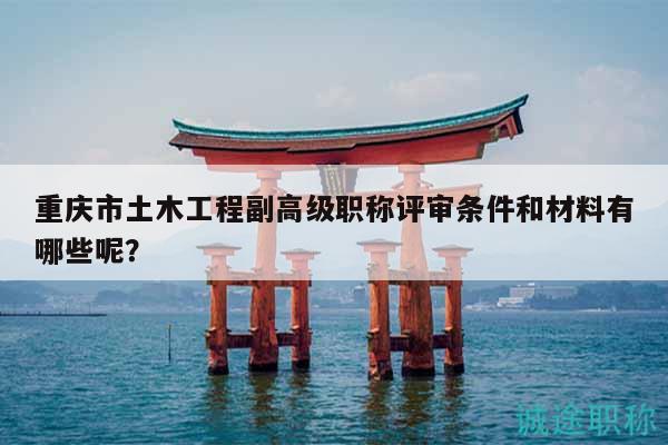 重慶市土木工程副高級(jí)職稱(chēng)評(píng)審條件和材料有哪些呢？