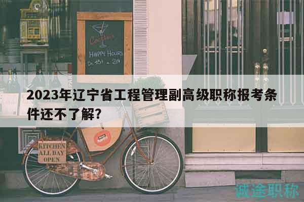 2023年遼寧省工程管理副高級職稱報考條件還不了解？