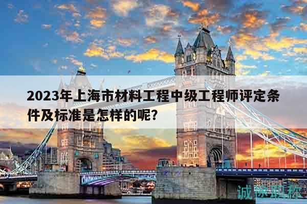 2023年上海市材料工程中級工程師評定條件及標準是怎樣的呢？