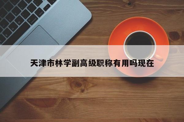 天津市林學(xué)副高級(jí)職稱有用嗎現(xiàn)在