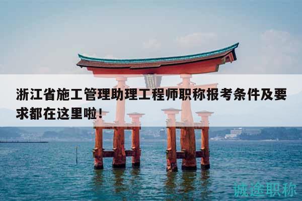 浙江省施工管理助理工程師職稱報考條件及要求都在這里啦！