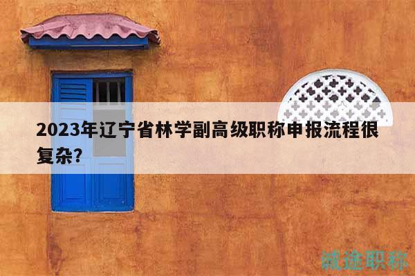 2023年遼寧省林學(xué)副高級(jí)職稱(chēng)申報(bào)流程很復(fù)雜？