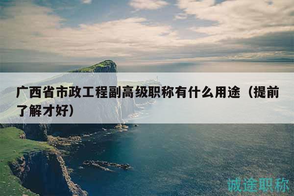 廣西省市政工程副高級(jí)職稱有什么用途（提前了解才好）