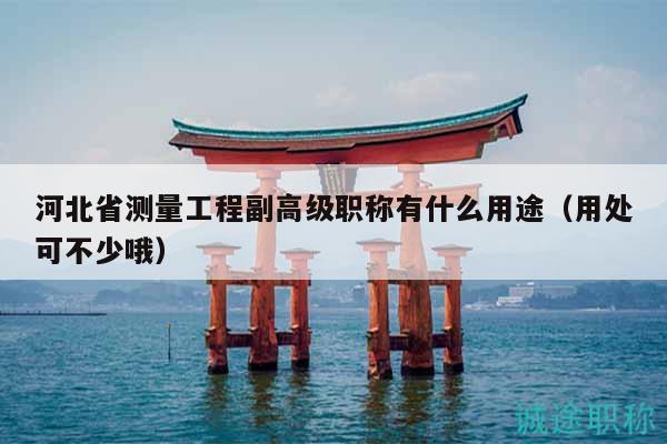 河北省測(cè)量工程副高級(jí)職稱有什么用途（用處可不少哦）