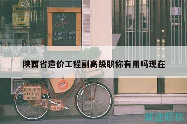 陜西省造價(jià)工程副高級(jí)職稱有用嗎現(xiàn)在