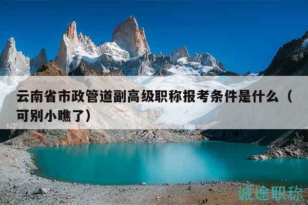云南省市政管道副高級(jí)職稱(chēng)報(bào)考條件是什么（可別小瞧了）