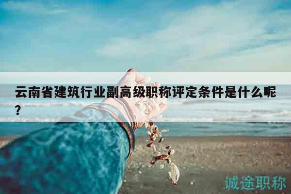 云南省建筑行業(yè)副高級(jí)職稱(chēng)評(píng)定條件是什么呢？
