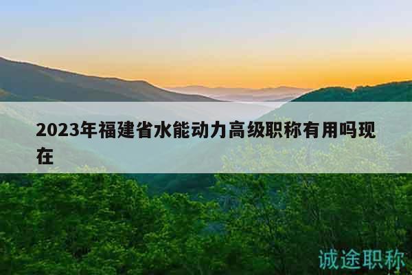 2023年福建省水能動力高級職稱有用嗎現(xiàn)在