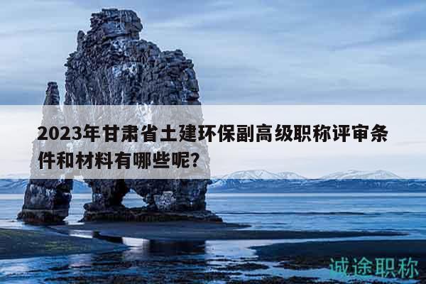 2023年甘肅省土建環(huán)保副高級職稱評審條件和材料有哪些呢？