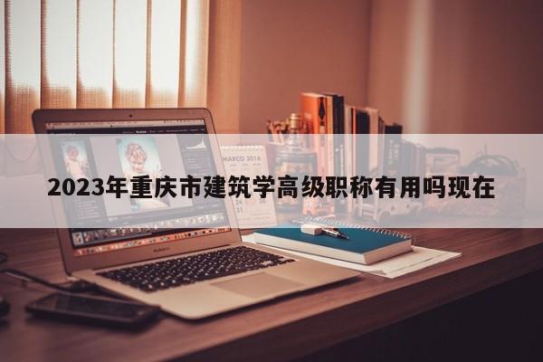 2023年重慶市建筑學(xué)高級職稱有用嗎現(xiàn)在