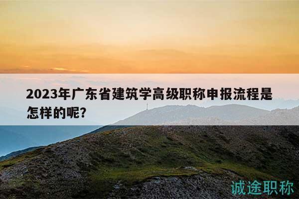 2023年廣東省建筑學(xué)高級職稱申報流程是怎樣的呢？