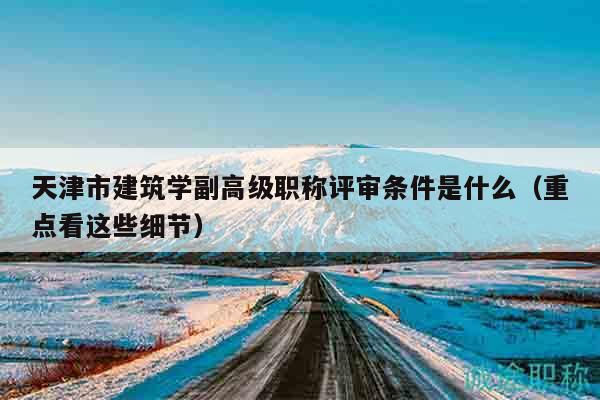 天津市建筑學(xué)副高級職稱評審條件是什么（重點看這些細(xì)節(jié)）