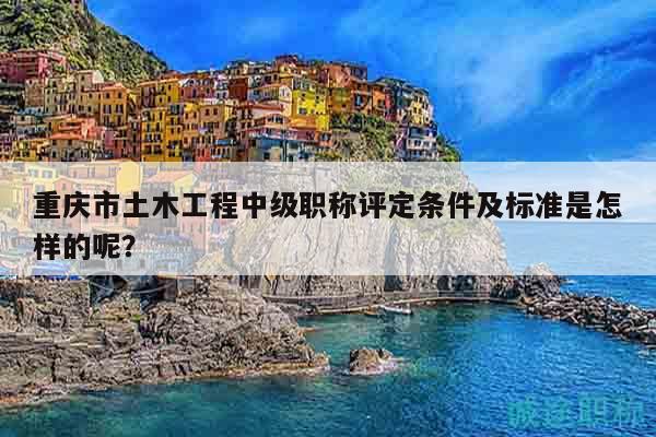 重慶市土木工程中級(jí)職稱評(píng)定條件及標(biāo)準(zhǔn)是怎樣的呢？