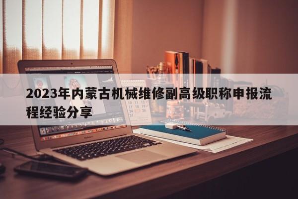 2023年內(nèi)蒙古機(jī)械維修副高級(jí)職稱申報(bào)流程經(jīng)驗(yàn)分享