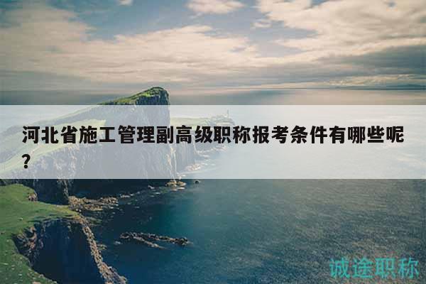 河北省施工管理副高級職稱報考條件有哪些呢？