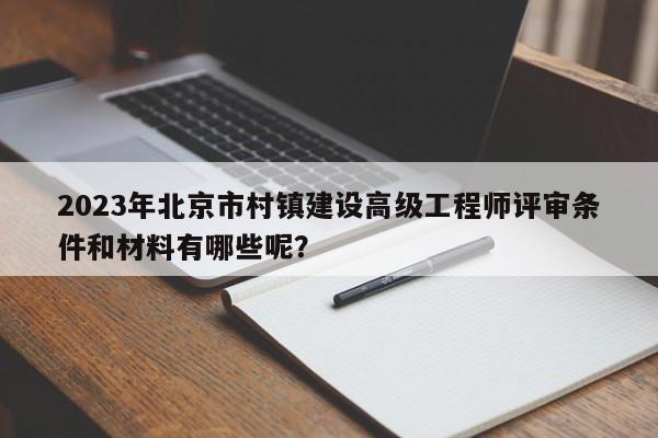2023年北京市村鎮(zhèn)建設(shè)高級(jí)工程師評(píng)審條件和材料有哪些呢？