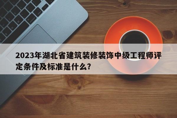 2023年湖北省建筑裝修裝飾中級工程師評定條件及標準是什么？