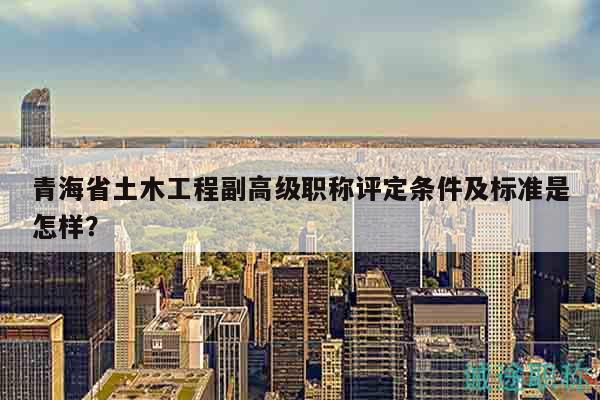 青海省土木工程副高級(jí)職稱評(píng)定條件及標(biāo)準(zhǔn)是怎樣？