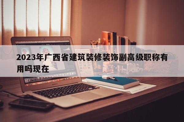 2023年廣西省建筑裝修裝飾副高級(jí)職稱有用嗎現(xiàn)在