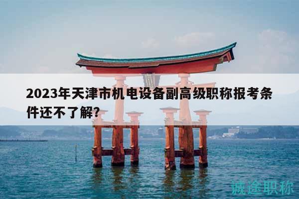 2023年天津市機(jī)電設(shè)備副高級(jí)職稱報(bào)考條件還不了解？