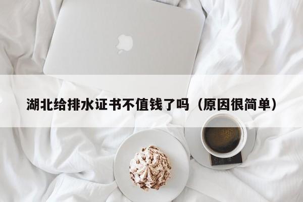 湖北給排水證書(shū)不值錢了嗎（原因很簡(jiǎn)單）