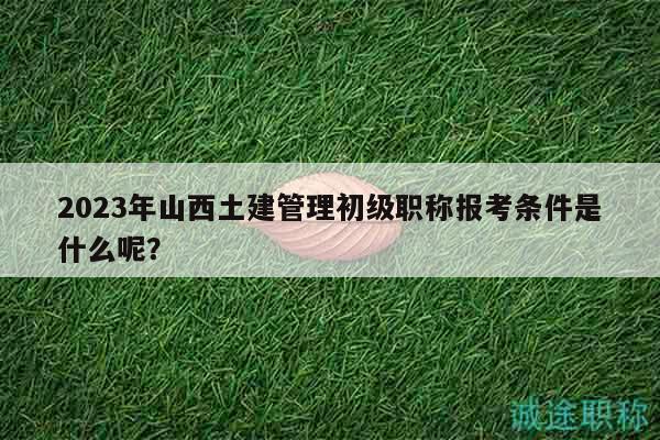 2023年山西土建管理初級(jí)職稱報(bào)考條件是什么呢？