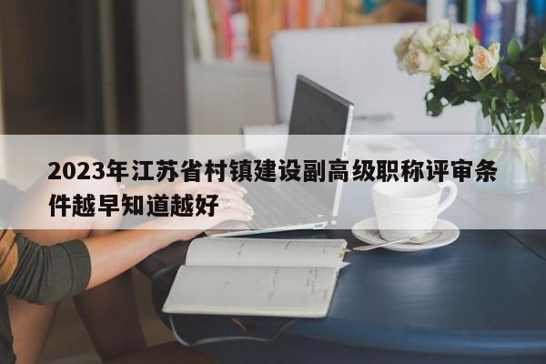 2023年江蘇省村鎮(zhèn)建設(shè)副高級(jí)職稱(chēng)評(píng)審條件越早知道越好