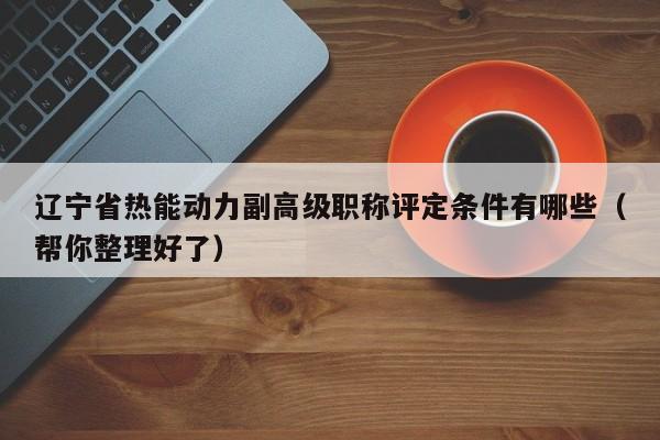 遼寧省熱能動(dòng)力副高級(jí)職稱(chēng)評(píng)定條件有哪些（幫你整理好了）