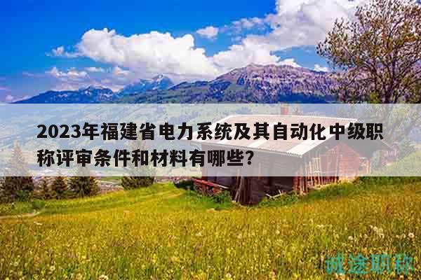 2023年福建省電力系統(tǒng)及其自動化中級職稱評審條件和材料有哪些？