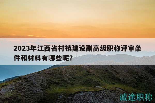 2023年江西省村鎮(zhèn)建設(shè)副高級職稱評審條件和材料有哪些呢？
