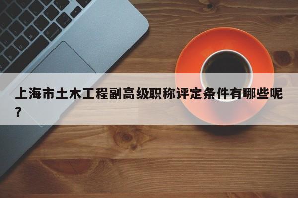 上海市土木工程副高級職稱評定條件有哪些呢？