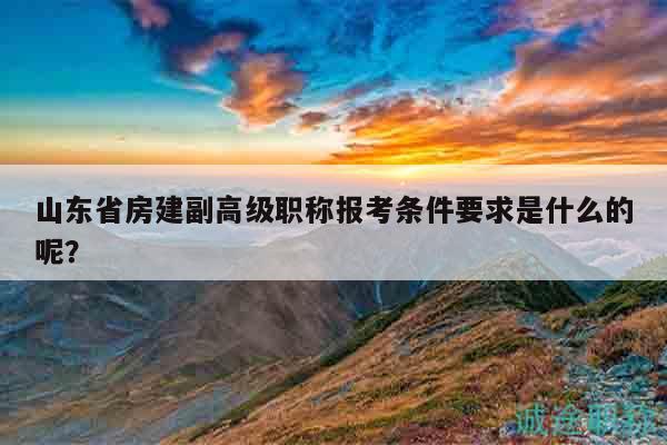 山東省房建副高級(jí)職稱(chēng)報(bào)考條件要求是什么的呢？