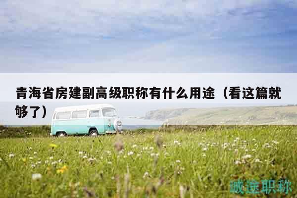 青海省房建副高級職稱有什么用途（看這篇就夠了）