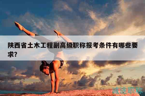 陜西省土木工程副高級(jí)職稱報(bào)考條件有哪些要求？