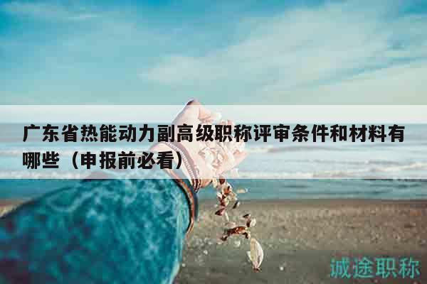 廣東省熱能動(dòng)力副高級(jí)職稱評(píng)審條件和材料有哪些（申報(bào)前必看）