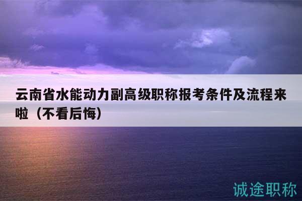 云南省水能動力副高級職稱報(bào)考條件及流程來啦（不看后悔）