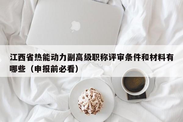 江西省熱能動(dòng)力副高級(jí)職稱評(píng)審條件和材料有哪些（申報(bào)前必看）
