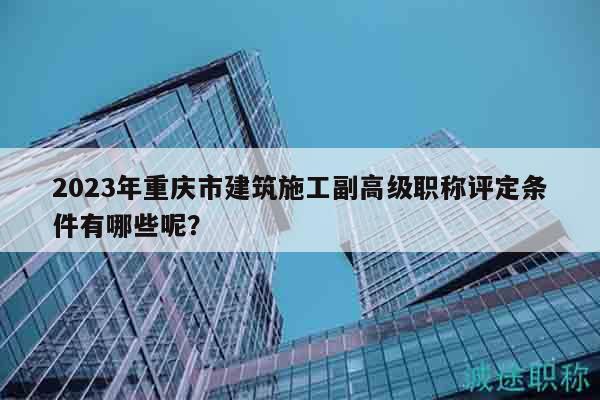 2023年重慶市建筑施工副高級職稱評定條件有哪些呢？