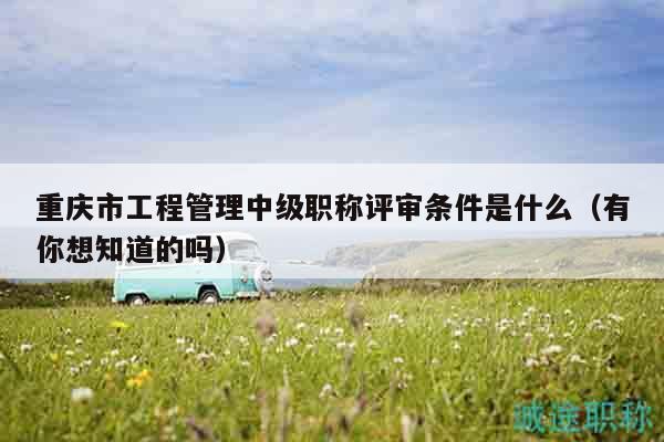 重慶市工程管理中級職稱評審條件是什么（有你想知道的嗎）