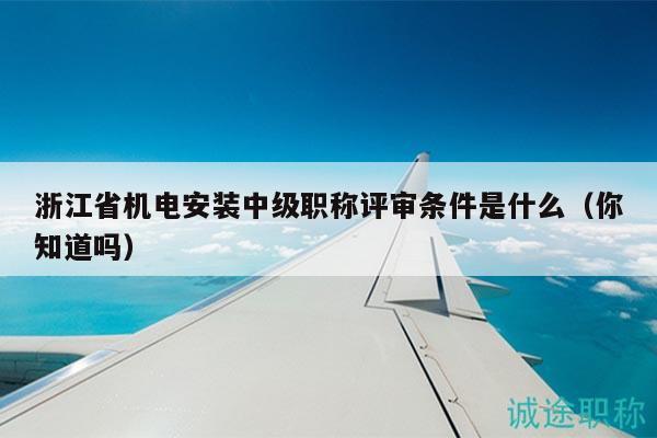 浙江省機(jī)電安裝中級職稱評審條件是什么（你知道嗎）
