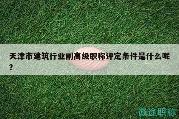 天津市建筑行業(yè)副高級職稱評定條件是什么呢？
