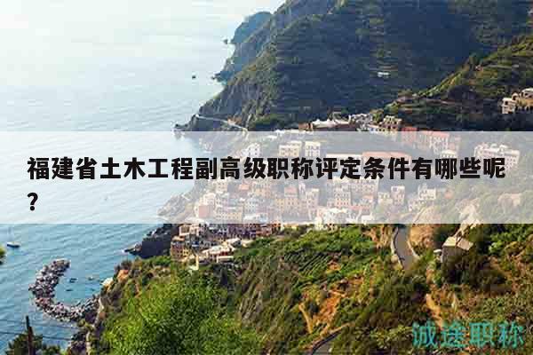 福建省土木工程副高級職稱評定條件有哪些呢？