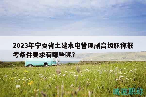 2023年寧夏省土建水電管理副高級(jí)職稱報(bào)考條件要求有哪些呢？