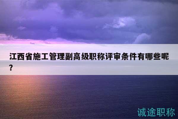 江西省施工管理副高級(jí)職稱評(píng)審條件有哪些呢？