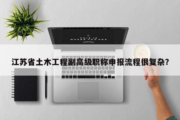 江蘇省土木工程副高級(jí)職稱申報(bào)流程很復(fù)雜？