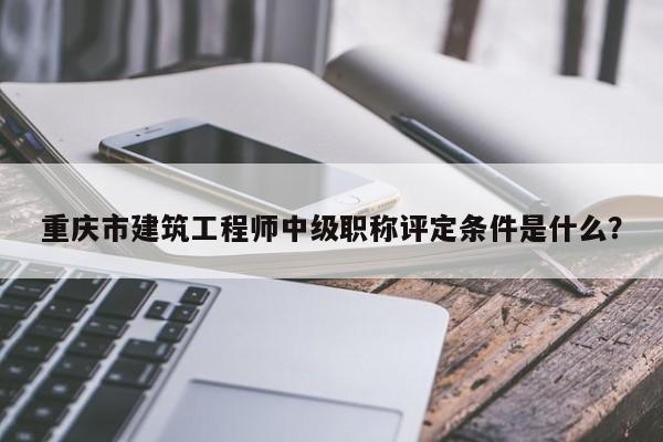 重慶市建筑工程師中級職稱評定條件是什么？